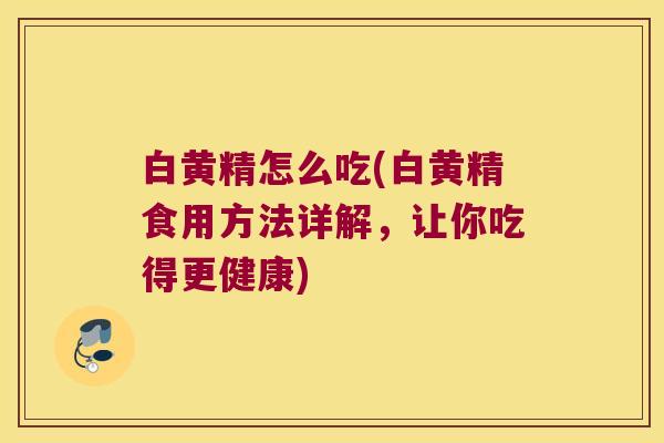 白黄精怎么吃(白黄精食用方法详解，让你吃得更健康)