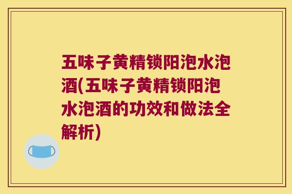 五味子黄精锁阳泡水泡酒(五味子黄精锁阳泡水泡酒的功效和做法全解析)