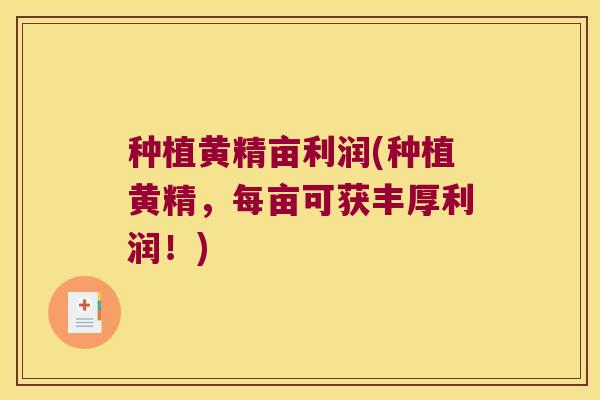 种植黄精亩利润(种植黄精,每亩可获丰厚利润!) 种植黄精亩利润(种植黄精,每亩可获丰厚利润!)