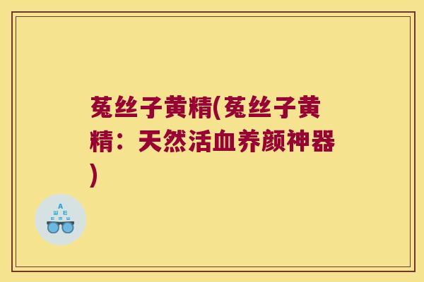 菟丝子黄精(菟丝子黄精:天然活养颜神器) 菟丝子黄精(菟丝子黄精:天然活养颜神器)