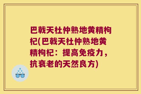 巴戟天杜仲熟地黄精枸杞(巴戟天杜仲熟地黄精枸杞：提高力，抗的天然良方)