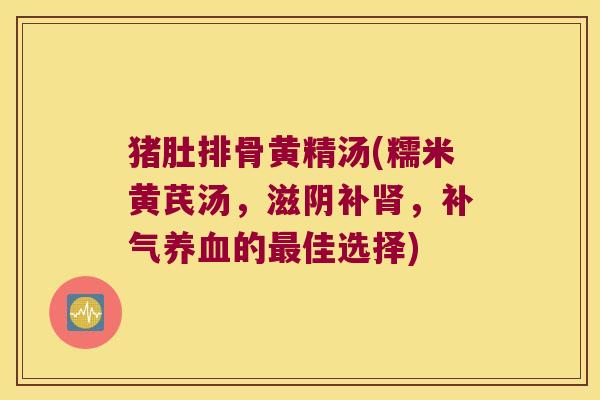 猪肚排骨黄精汤(糯米黄芪汤,滋阴补,的佳选择) 猪肚排骨黄精汤(糯米黄芪汤,滋阴补,的佳选择)