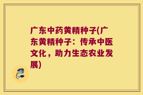 广东黄精种子(广东黄精种子:传承中医文化,助力生态农业发展) 广东黄精种子(广东黄精种子:传承中医文化,助力生态农业发展)