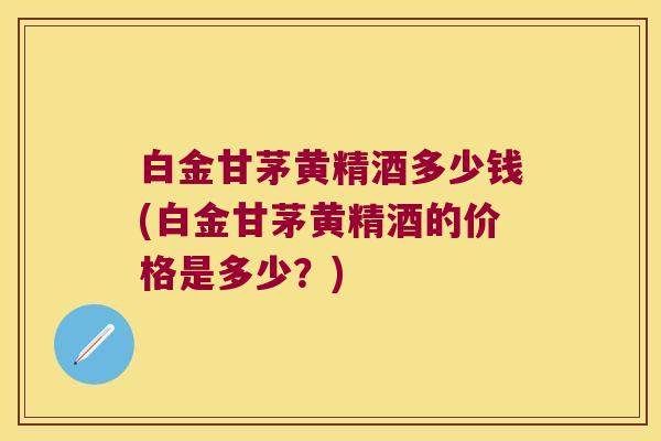白金甘茅黄精酒多少钱(白金甘茅黄精酒的价格是多少？)