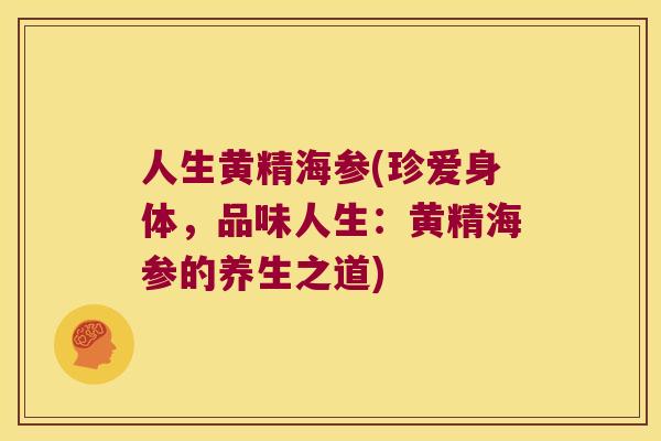 人生黄精海参(珍爱身体，品味人生：黄精海参的养生之道)