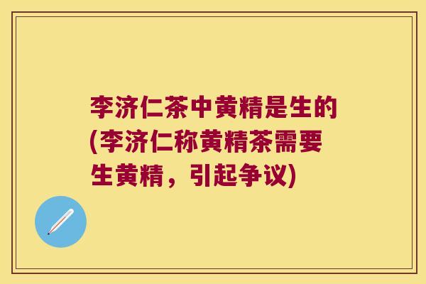 李济仁茶中黄精是生的(李济仁称黄精茶需要生黄精，引起争议)