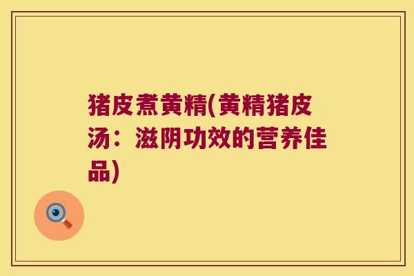 猪皮煮黄精(黄精猪皮汤：滋阴功效的营养佳品)