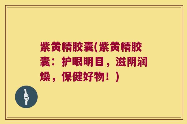 紫黄精胶囊(紫黄精胶囊:护眼明目,滋阴润燥,保健好物!) 紫黄精胶囊(紫黄精胶囊:护眼明目,滋阴润燥,保健好物!)