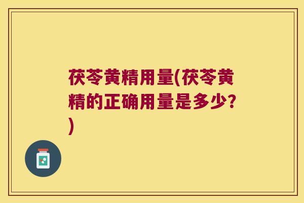 茯苓黄精用量(茯苓黄精的正确用量是多少？)