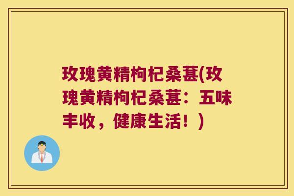 玫瑰黄精枸杞桑葚(玫瑰黄精枸杞桑葚:五味丰收,健康生活!) 玫瑰黄精枸杞桑葚(玫瑰黄精枸杞桑葚:五味丰收,健康生活!)