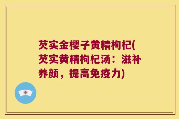 芡实金樱子黄精枸杞(芡实黄精枸杞汤：滋补养颜，提高力)