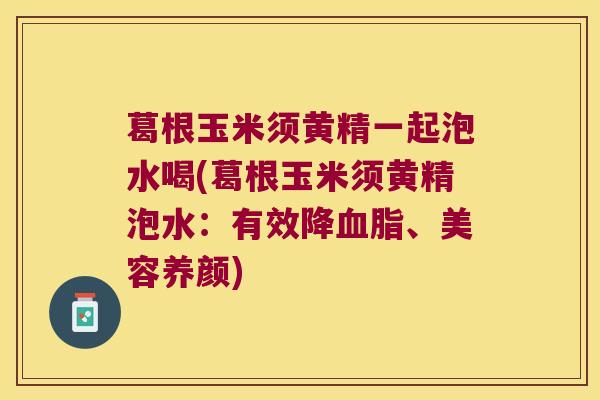 葛根玉米须黄精一起泡水喝(葛根玉米须黄精泡水:有效降、美容养颜) 葛根玉米须黄精一起泡水喝(葛根玉米须黄精泡水:有效降、美容养颜)