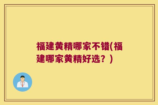 福建黄精哪家不错(福建哪家黄精好选?) 福建黄精哪家不错(福建哪家黄精好选?)