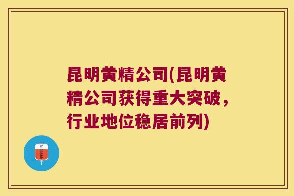 昆明黄精公司(昆明黄精公司获得重大突破,行业地位稳居前列) 昆明黄精公司(昆明黄精公司获得重大突破,行业地位稳居前列)