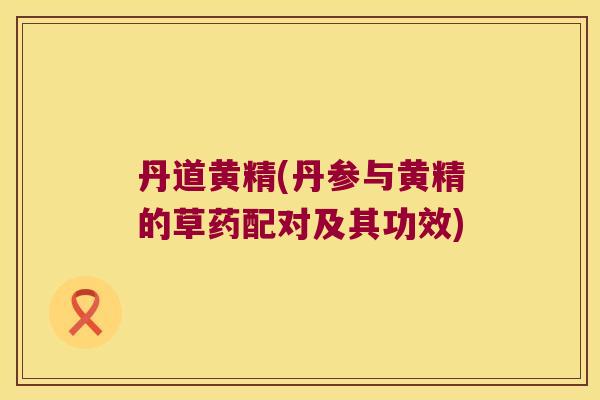 丹道黄精(丹参与黄精的草药配对及其功效) 丹道黄精(丹参与黄精的草药配对及其功效)