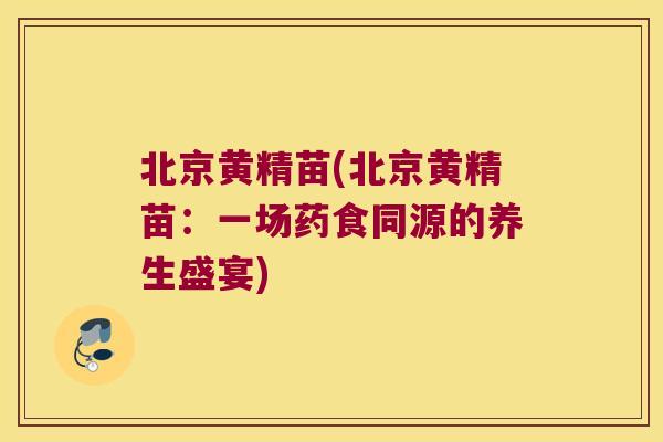 北京黄精苗(北京黄精苗：一场药食同源的养生盛宴)