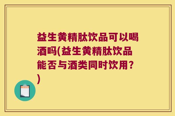 益生黄精肽饮品可以喝酒吗(益生黄精肽饮品能否与酒类同时饮用?) 益生黄精肽饮品可以喝酒吗(益生黄精肽饮品能否与酒类同时饮用?)