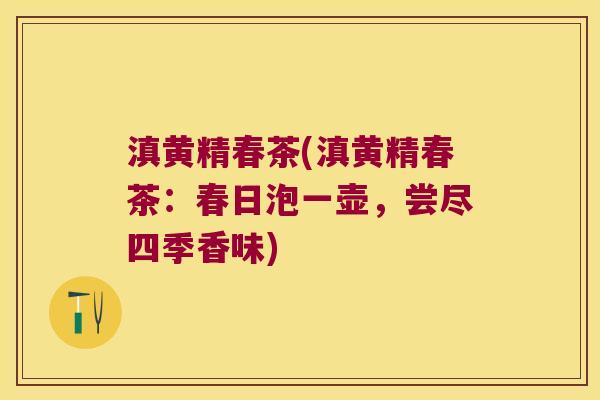 滇黄精春茶(滇黄精春茶:春日泡一壶,尝尽四季香味) 滇黄精春茶(滇黄精春茶:春日泡一壶,尝尽四季香味)