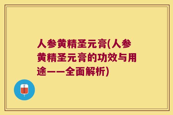 人参黄精圣元膏(人参黄精圣元膏的功效与用途——全面解析)