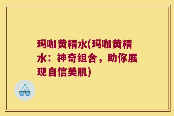 玛咖黄精水(玛咖黄精水:神奇组合,助你展现自信美肌) 玛咖黄精水(玛咖黄精水:神奇组合,助你展现自信美肌)