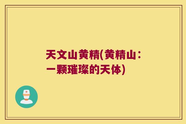 天文山黄精(黄精山：一颗璀璨的天体)