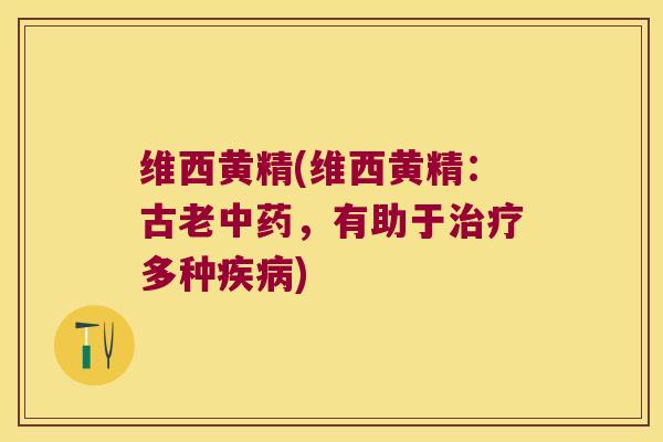 维西黄精(维西黄精：古老，有助于多种)