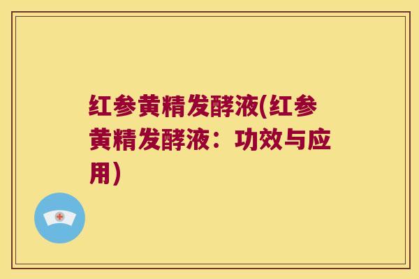 红参黄精发酵液(红参黄精发酵液:功效与应用) 红参黄精发酵液(红参黄精发酵液:功效与应用)