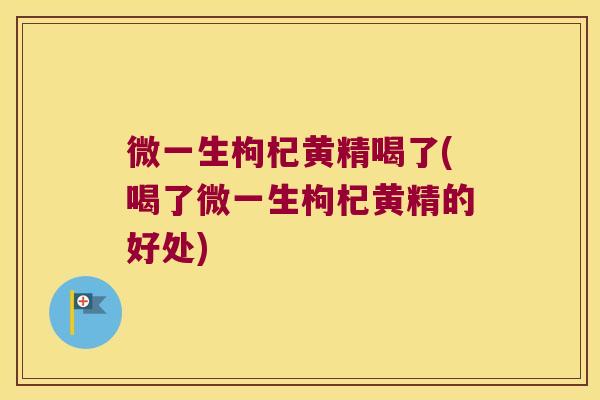 微一生枸杞黄精喝了(喝了微一生枸杞黄精的好处)