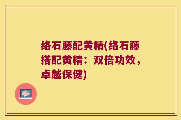 络石藤配黄精(络石藤搭配黄精：双倍功效，卓越保健)