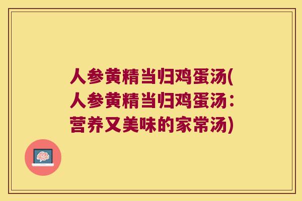 人参黄精当归鸡蛋汤(人参黄精当归鸡蛋汤:营养又美味的家常汤) 人参黄精当归鸡蛋汤(人参黄精当归鸡蛋汤:营养又美味的家常汤)