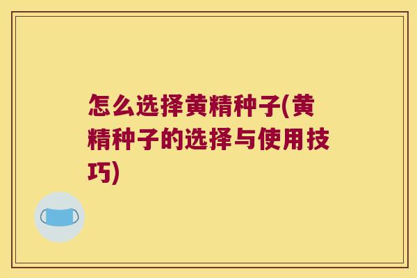 怎么选择黄精种子(黄精种子的选择与使用技巧)