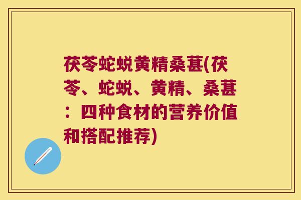 茯苓蛇蜕黄精桑葚(茯苓、蛇蜕、黄精、桑葚:四种食材的营养价值和搭配推荐) 茯苓蛇蜕黄精桑葚(茯苓、蛇蜕、黄精、桑葚:四种食材的营养价值和搭配推荐)