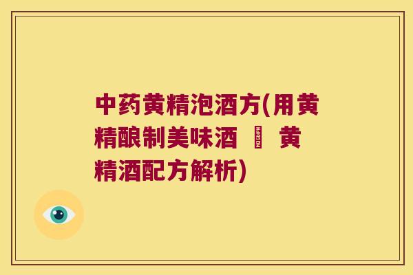 黄精泡酒方(用黄精酿制美味酒 – 黄精酒配方解析)