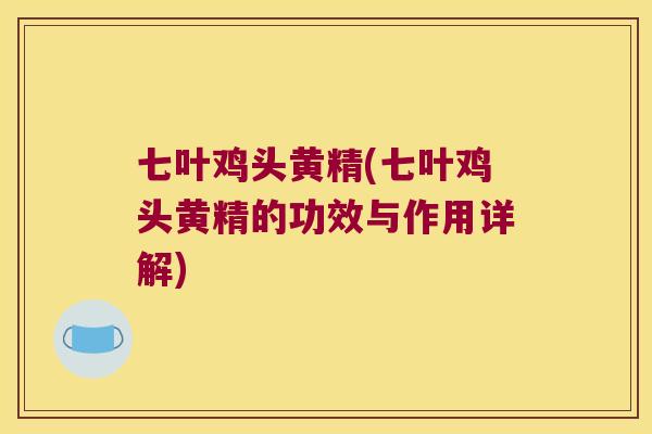 七叶鸡头黄精(七叶鸡头黄精的功效与作用详解) 七叶鸡头黄精(七叶鸡头黄精的功效与作用详解)