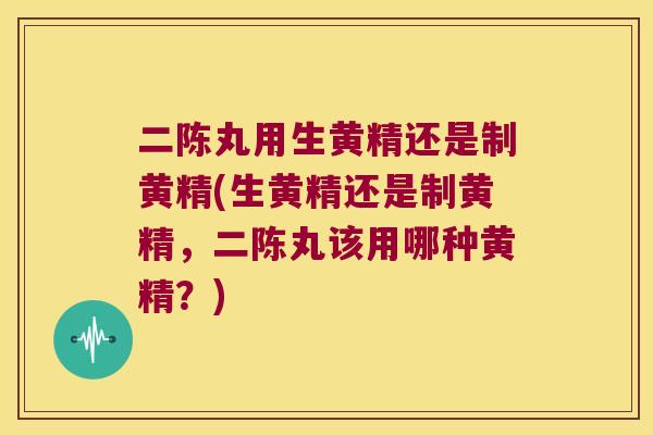 二陈丸用生黄精还是制黄精(生黄精还是制黄精，二陈丸该用哪种黄精？)