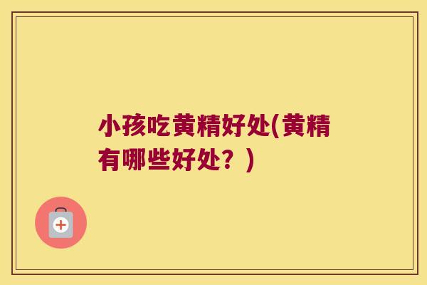 小孩吃黄精好处(黄精有哪些好处？)