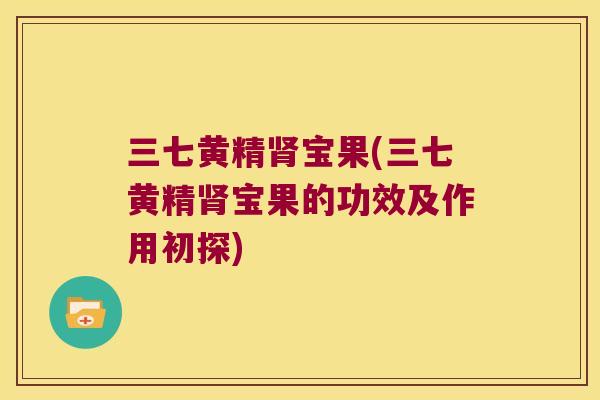 三七黄精宝果(三七黄精宝果的功效及作用初探) 三七黄精宝果(三七黄精宝果的功效及作用初探)