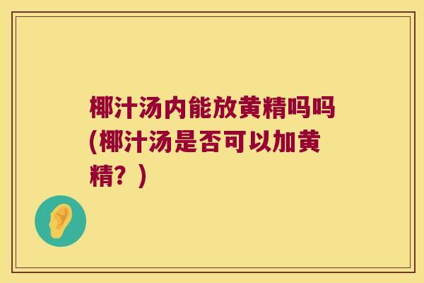 椰汁汤内能放黄精吗吗(椰汁汤是否可以加黄精?) 椰汁汤内能放黄精吗吗(椰汁汤是否可以加黄精?)