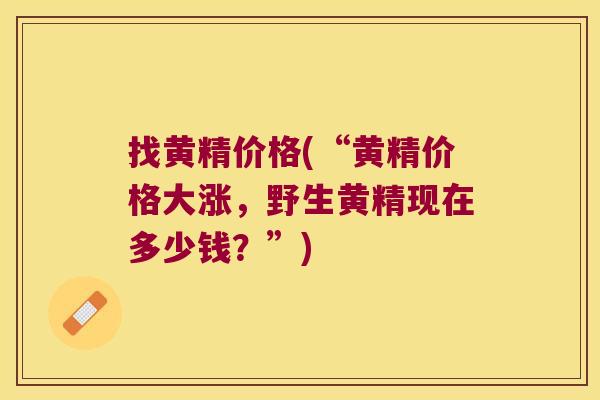 找黄精价格(“黄精价格大涨,野生黄精现在多少钱?”) 找黄精价格(“黄精价格大涨,野生黄精现在多少钱?”)