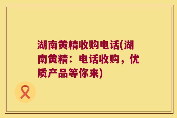 湖南黄精收购电话(湖南黄精：电话收购，优质产品等你来)