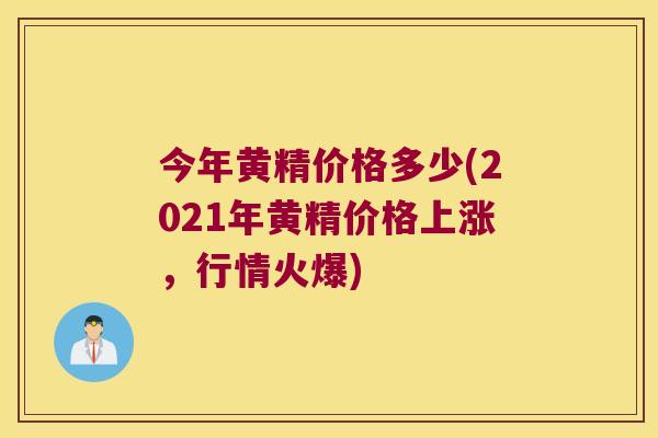 今年黄精价格多少(2021年黄精价格上涨，行情火爆)