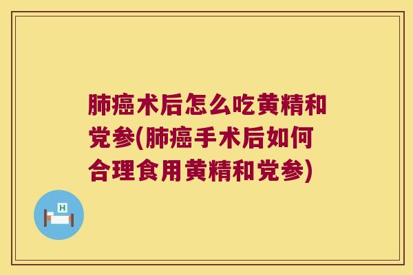 术后怎么吃黄精和党参(手术后如何合理食用黄精和党参)