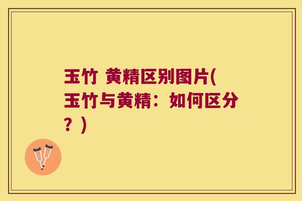 玉竹 黄精区别图片(玉竹与黄精：如何区分？)