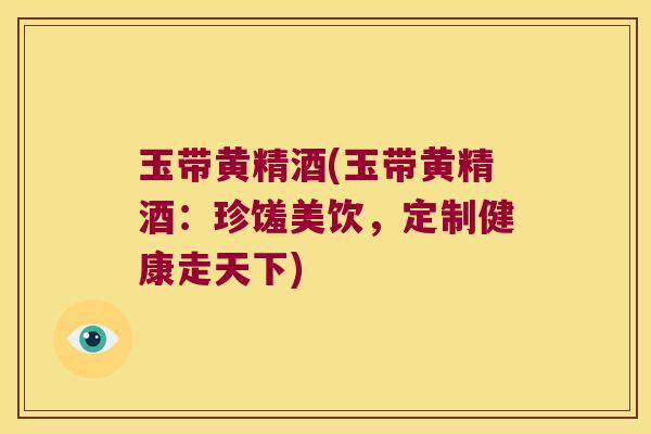 玉带黄精酒(玉带黄精酒:珍馐美饮,定制健康走天下) 玉带黄精酒(玉带黄精酒:珍馐美饮,定制健康走天下)