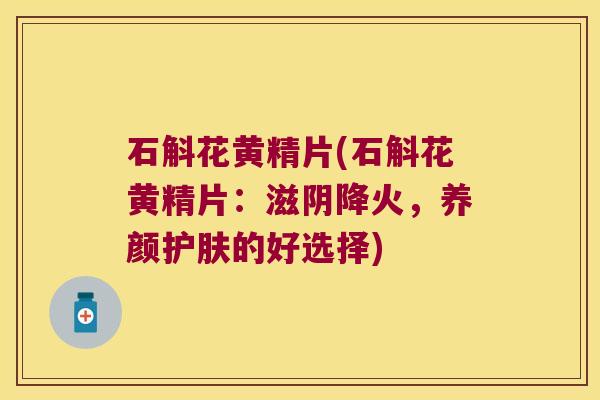 石斛花黄精片(石斛花黄精片:滋阴降火,养颜护肤的好选择) 石斛花黄精片(石斛花黄精片:滋阴降火,养颜护肤的好选择)