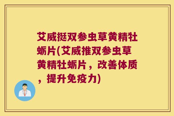 艾威挺双参虫草黄精牡蛎片(艾威推双参虫草黄精牡蛎片，改善体质，提升力)