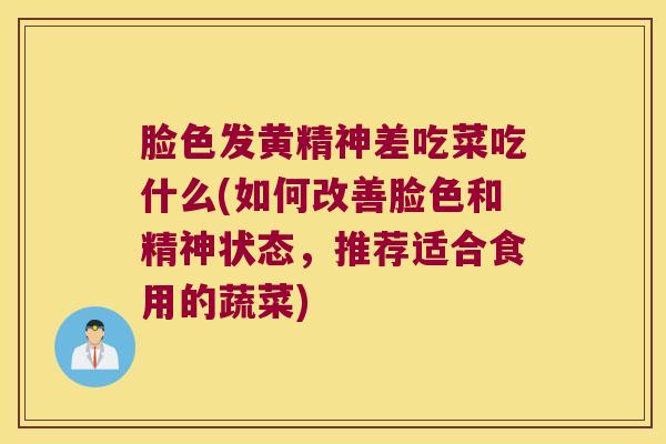 脸色发黄精神差吃菜吃什么(如何改善脸色和精神状态,推荐适合食用的蔬菜) 脸色发黄精神差吃菜吃什么(如何改善脸色和精神状态,推荐适合食用的蔬菜)