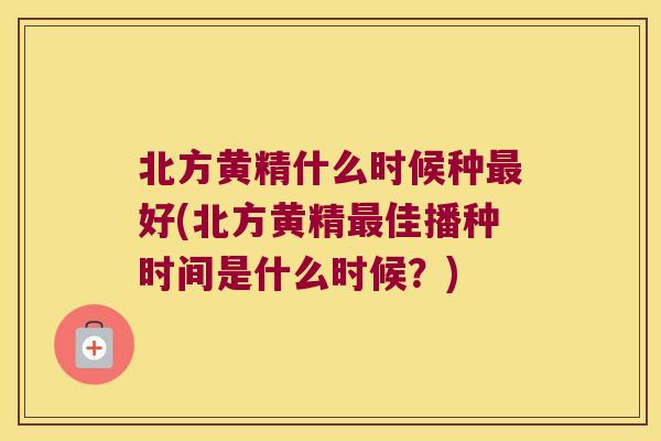 北方黄精什么时候种好(北方黄精佳播种时间是什么时候？)