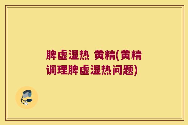 脾虚湿热 黄精(黄精调理脾虚湿热问题) 脾虚湿热 黄精(黄精调理脾虚湿热问题)