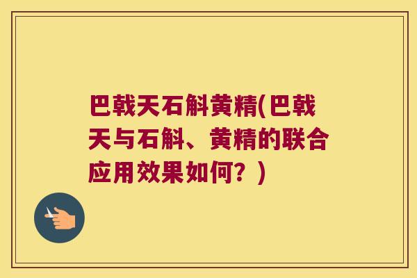 巴戟天石斛黄精(巴戟天与石斛、黄精的联合应用效果如何?) 巴戟天石斛黄精(巴戟天与石斛、黄精的联合应用效果如何?)